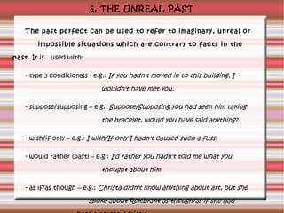 6. THE UNREAL PAST
The past perfect can be used to refer to imaginary, unreal or
impossible situations which are contrary ...