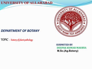 UNIVERSITY OF ALLAHABAD
DEPARTMENT OF BOTANY
TOPIC - historyof plant pathology
SUBMITED BY
DEEPAK KUMAR MAURYA
M.Sc.(Ag.Botany)
 