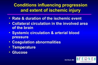 Conditions influencing progression and extent of ischemic injury Rate & duration of the ischemic event Collateral circulation in the involved area of the brain Systemic circulation & arterial blood pressure Coagulation abnormalities Temperature Glucose 