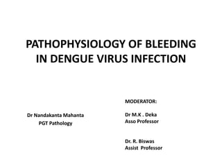 PATHOPHYSIOLOGY OF BLEEDING
IN DENGUE VIRUS INFECTION
Dr Nandakanta Mahanta
PGT Pathology
MODERATOR:
Dr M.K . Deka
Asso Professor
Dr. R. Biswas
Assist Professor
 