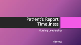 Patient's Report
Timeliness
Nursing Leadership
Names:
 
