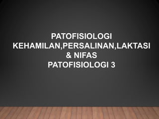 PATOFISIOLOGI
KEHAMILAN,PERSALINAN,LAKTASI
& NIFAS
PATOFISIOLOGI 3
 