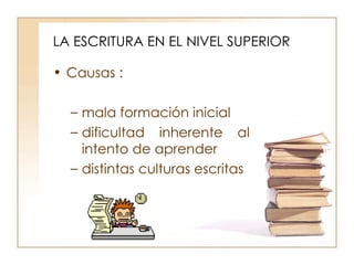 LA ESCRITURA EN EL NIVEL SUPERIOR Causas :  mala formación inicial dificultad inherente al intento de aprender  distintas culturas escritas 