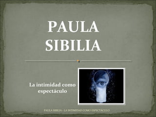 PAULA
SIBILIA
PAULA SIBILIA - LA INTIMIDAD COMO ESPECTÁCULO
La intimidad como
espectáculo
 