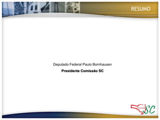 RESUMODeputado Federal Paulo BornhausenPresidente Comissão SC