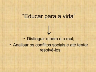 “Educar para a vida”
↓
• Distinguir o bem e o mal;
• Analisar os conflitos sociais e até tentar
resolvê-los.
 