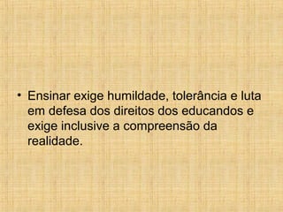 • Ensinar exige humildade, tolerância e luta
em defesa dos direitos dos educandos e
exige inclusive a compreensão da
realidade.
 