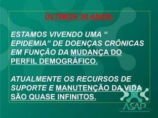 ÚLTIMOS 30 ANOS:
ESTAMOS VIVENDO UMA “
EPIDEMIA” DE DOENÇAS CRÔNICAS
EM FUNÇÃO DA MUDANÇA DO
PERFIL DEMOGRÁFICO.
ATUALMENTE OS RECURSOS DE
SUPORTE E MANUTENÇÃO DA VIDA
SÃO QUASE INFINITOS.
 