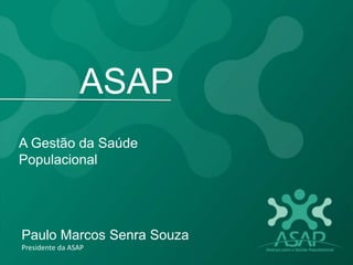 ASAP
Paulo Marcos Senra Souza
Presidente da ASAP
A Gestão da Saúde
Populacional
 