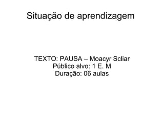 Situação de aprendizagem
TEXTO: PAUSA – Moacyr Scliar
Público alvo: 1 E. M
Duração: 06 aulas
 
