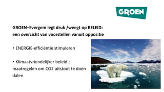 GROEN–Evergem legt druk /weegt op BELEID:
een overzicht van voorstellen vanuit oppositie
• ENERGIE-efficiëntie stimuleren
• Klimaatvriendelijker beleid ;
maatregelen om CO2 uitstoot te doen
dalen
 