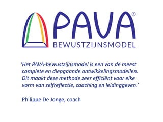 ‘Het PAVA-bewustzijnsmodel is een van de meest
complete en diepgaande ontwikkelingsmodellen.
Dit maakt deze methode zeer efficiënt voor elke
vorm van zelfreflectie, coaching en leidinggeven.’
Philippe De Jonge, coach
 