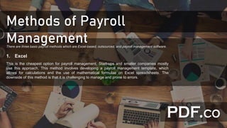 Methods of Payroll
ManagementThere are three basic payroll methods which are Excel-based, outsourced, and payroll management software.
1. Excel
This is the cheapest option for payroll management. Start-ups and smaller companies mostly
use this approach. This method involves developing a payroll management template, which
allows for calculations and the use of mathematical formulae on Excel spreadsheets. The
downside of this method is that it is challenging to manage and prone to errors.
 