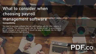 What to consider when
choosing payroll
management software
Compatibility
You need to purchase software that can work together with the other systems in
your business. The software should also be flexible enough to accommodate
growth changes in your business. It should be easy to integrate into the other
financial software you might be using.
 