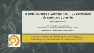 El portal europeo eTwinning: PBL, TIC y aprendizaje
de castellano y alemán
Fernando Carmona
IES Basoko (Pamplona / Iruña)
...