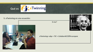 Qué es
5. eTwinning en una ecuación:
E=mc2

eTwinning= abp + TIC + ColaborACCIÓN europea

 