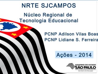 NRTE SJCAMPOS
Núcleo Regional de
Tecnologia Educacional

PCNP Adilson Vilas Boas
PCNP Lidiane S. Ferreira

Ações - 2014
1

 