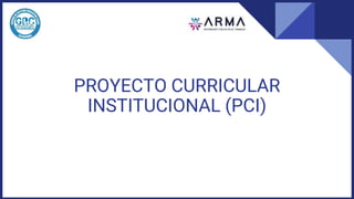 PROYECTO CURRICULAR
INSTITUCIONAL (PCI)
 