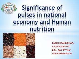 BABLU HRANGKHAWL
CAU/CPGS/B17/02
B.Sc. Agri 3RD Year
COA-KYRDEMKULAI
Significance of
pulses in national
economy and Human
nutrition
 