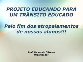 PROJETO EDUCANDO PARA
 UM TRÂNSITO EDUCADO

Pelo fim dos atropelamentos
     de nossos alunos!!!



        Prof. Mauro de Oliveira
              Organizador
 