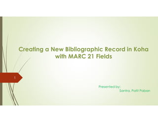 Creating a New Bibliographic Record in Koha
with MARC 21 Fields
Presented by:
Santra, Patit Paban
1
 