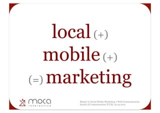 local (+)
   mobile (+)
(=) marketing
      Master in Social Media Marketing e Web Communication
      Scuola di Comunicazione IULM, 25.03.2011
 
