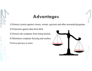 1) Protects system against viruses, worms, spyware and other unwanted programs.
2) Protection against data from theft.
3) Protects the computer from being hacked.
4) Minimizes computer freezing and crashes.
5) Gives privacy to users Disadvantages
Advantages
 