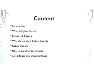 • Introduction
• What is Cyber Security
• Security & Privacy
• Why do we need Cyber Security
• Cyber Threats
• How to avoid Cyber Attacks
• Advantages and Disadvantages
 