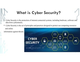 • Cyber Security is the protection of internet-connected systems, including hardware, software and
data from cyberattacks.
• Cyber Security is the set of principles and practices designed to protect our computing resources
and online
information against threats.
 