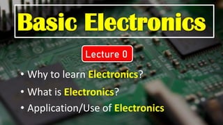 Basic Electronics
• Why to learn Electronics?
• What is Electronics?
• Application/Use of Electronics
Lecture 0
 