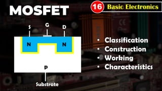 Basic Electronics
16
MOSFET
N N
P
Substrate
D
S G
• Classification
• Construction
• Working
• Characteristics
 