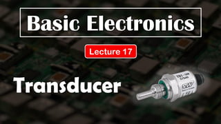 Basic Electronics
Lecture 17
Transducer
 
