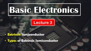 Basic Electronics
Lecture 3
• Extrinsic Semiconductor
• Types of Extrinsic Semiconductor
 