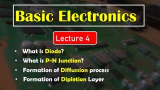 Basic Electronics
Lecture 4
• What is Diode?
• What is P-N Junction?
• Formation of Diffussion process
• Formation of Dipletion Layer
 