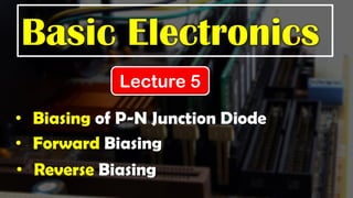 Basic Electronics
Lecture 5
• Biasing of P-N Junction Diode
• Forward Biasing
• Reverse Biasing
 