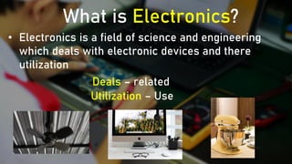 What is Electronics?
• Electronics is a field of science and engineering
which deals with electronic devices and there
utilization
Deals – related
Utilization – Use
 