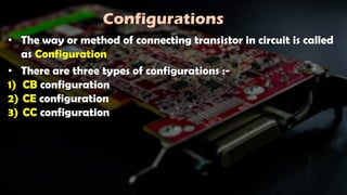 Configurations
• The way or method of connecting transistor in circuit is called
as Configuration
• There are three types of configurations :-
1) CB configuration
2) CE configuration
3) CC configuration
 