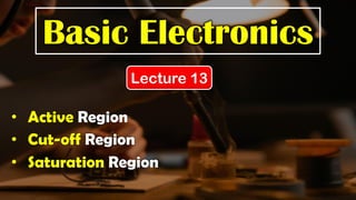 Basic Electronics
Lecture 13
• Active Region
• Cut-off Region
• Saturation Region
 