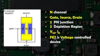 • N channel
• Gate, Source, Drain
• VGS, ID
• FET is Voltage controlled
device
• 2 PN junction
• 2 Depletion Region
 