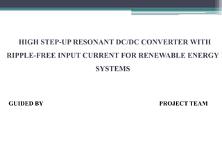 HIGH STEP-UP RESONANT DC/DC CONVERTER WITH
RIPPLE-FREE INPUT CURRENT FOR RENEWABLE ENERGY
SYSTEMS
GUIDED BY PROJECT TEAM
 