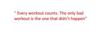 “ Every workout counts. The only bad
workout is the one that didn’t happen”
 