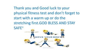 Thank you and Good luck to your
physical fitness test and don’t forget to
start with a warm up or do the
stretching first.GOD BLESS AND STAY
SAFE!
 