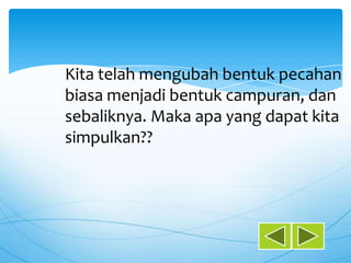 Kita telah mengubah bentuk pecahan
biasa menjadi bentuk campuran, dan
sebaliknya. Maka apa yang dapat kita
simpulkan??
 