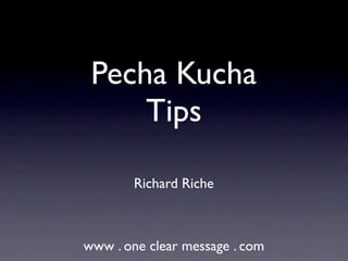Pecha Kucha
     Tips

        Richard Riche



www . one clear message . com
 