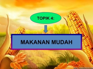 MAKANAN MUDAH
TOPIK 4:
 