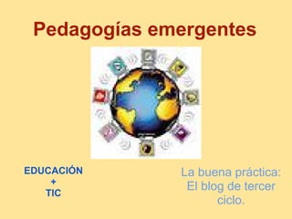 Pedagogías emergentes
La buena práctica:
El blog de tercer
ciclo.
EDUCACIÓN
+
TIC
 