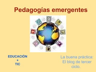 Pedagogías emergentes
La buena práctica:
El blog de tercer
ciclo.
EDUCACIÓN
+
TIC
 