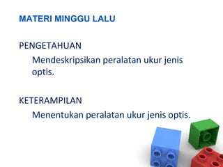 MATERI MINGGU LALU
PENGETAHUAN
Mendeskripsikan peralatan ukur jenis
optis.
KETERAMPILAN
Menentukan peralatan ukur jenis optis.
 