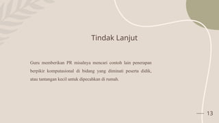 Tindak Lanjut
13
Guru memberikan PR misalnya mencari contoh lain penerapan
berpikir komputasional di bidang yang diminati peserta didik,
atau tantangan kecil untuk dipecahkan di rumah.
 