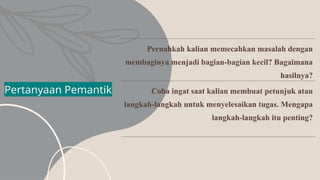 Pertanyaan Pemantik
Pernahkah kalian memecahkan masalah dengan
membaginya menjadi bagian-bagian kecil? Bagaimana
hasilnya?
Coba ingat saat kalian membuat petunjuk atau
langkah-langkah untuk menyelesaikan tugas. Mengapa
langkah-langkah itu penting?
 